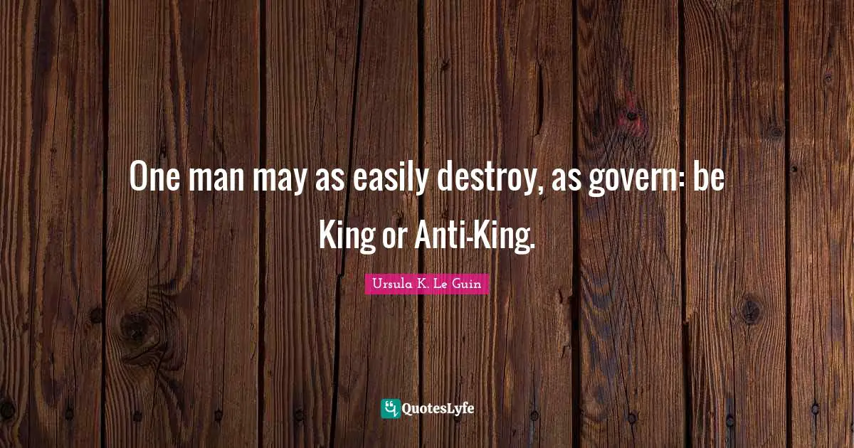 One man may as easily destroy, as govern: be King or Anti-King.