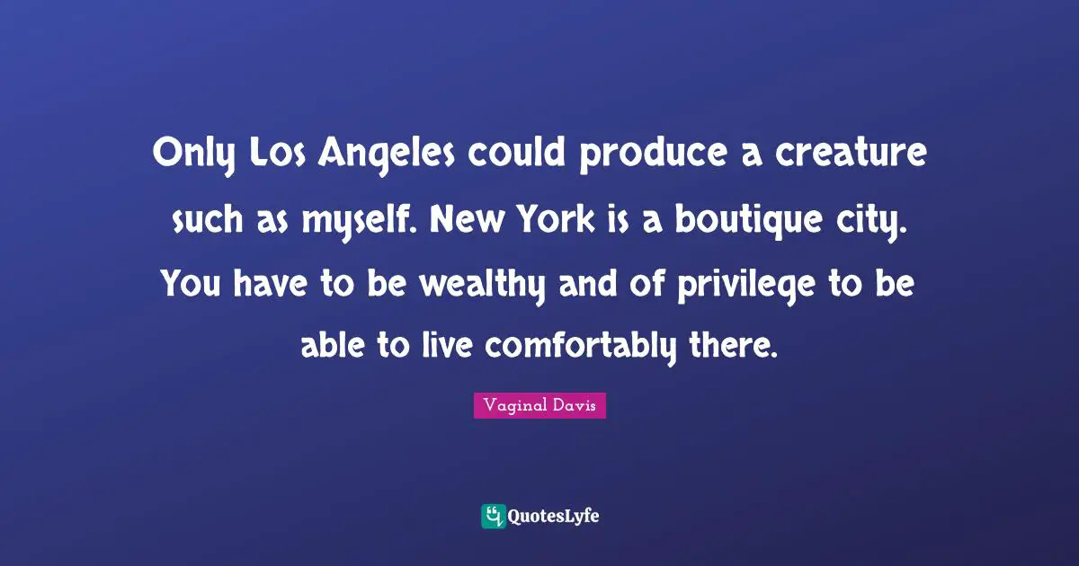Only Los Angeles could produce a creature such as myself. New York is a boutique city. You have to be wealthy and of privilege to be able to live comfortably there.