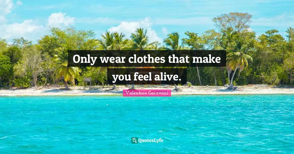 Only wear clothes that make you feel alive.