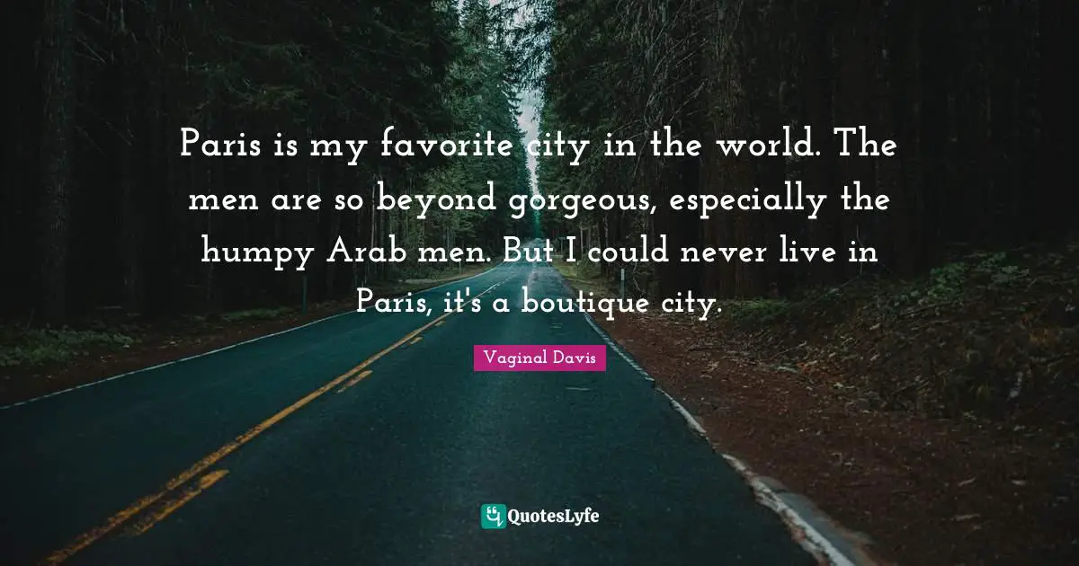 Paris is my favorite city in the world. The men are so beyond gorgeous, especially the humpy Arab men. But I could never live in Paris, it's a boutique city.