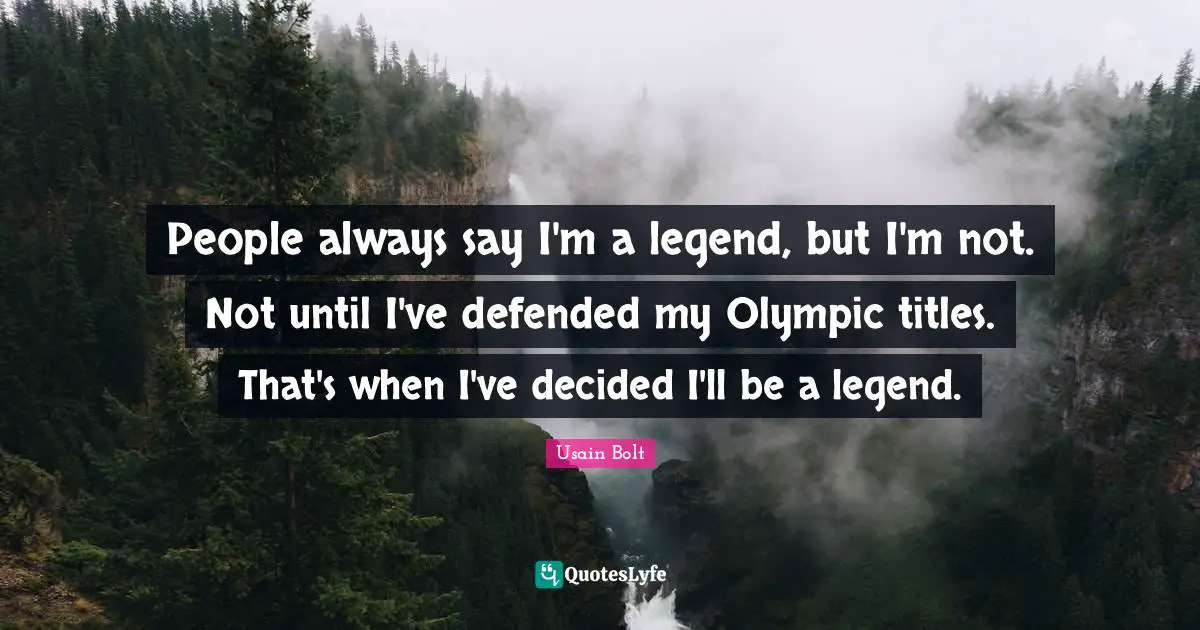 People always say I'm a legend, but I'm not. Not until I've defended my Olympic titles. That's when I've decided I'll be a legend.