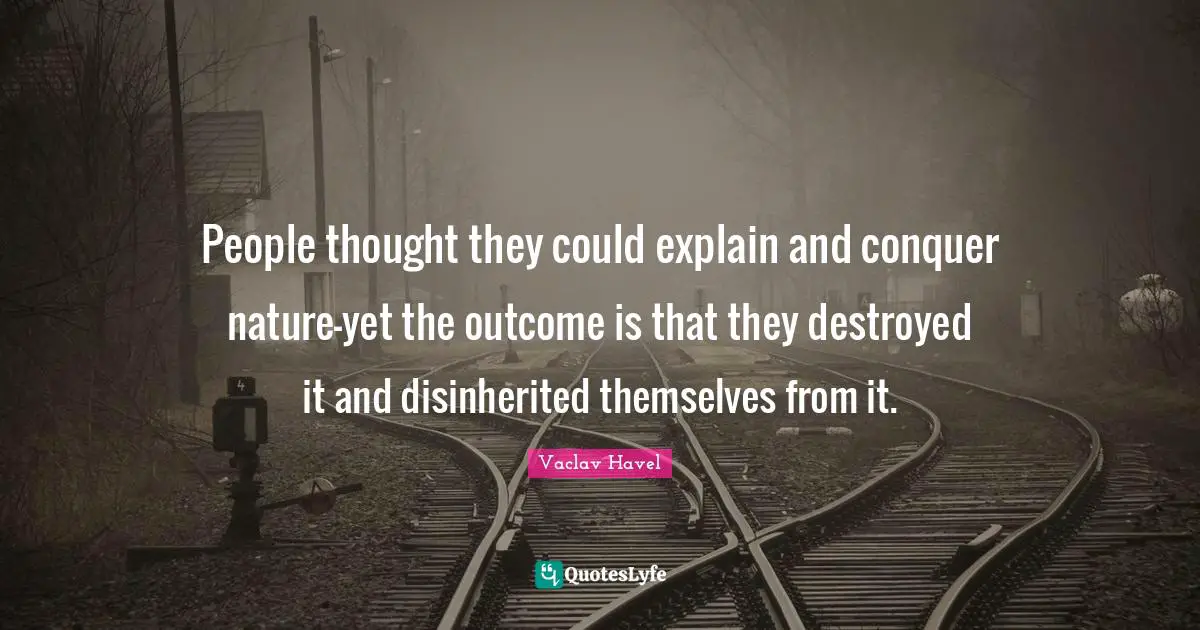 People thought they could explain and conquer nature-yet the outcome is that they destroyed it and disinherited themselves from it.
