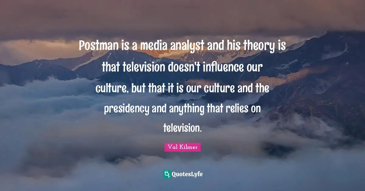 Presidency Quotes: "Postman is a media analyst and his theory is that television doesn't influence our culture, but that it is our culture and the presidency and anything that relies on television."