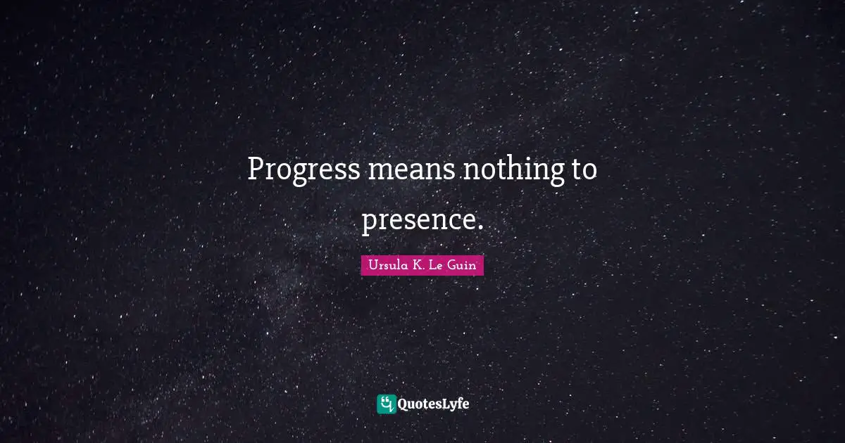 Progress means nothing to presence.