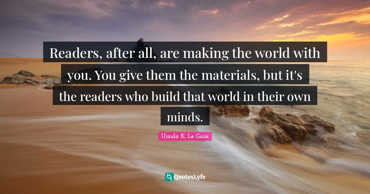 Readers, after all, are making the world with you. You give them the materials, but it's the readers who build that world in their own minds.