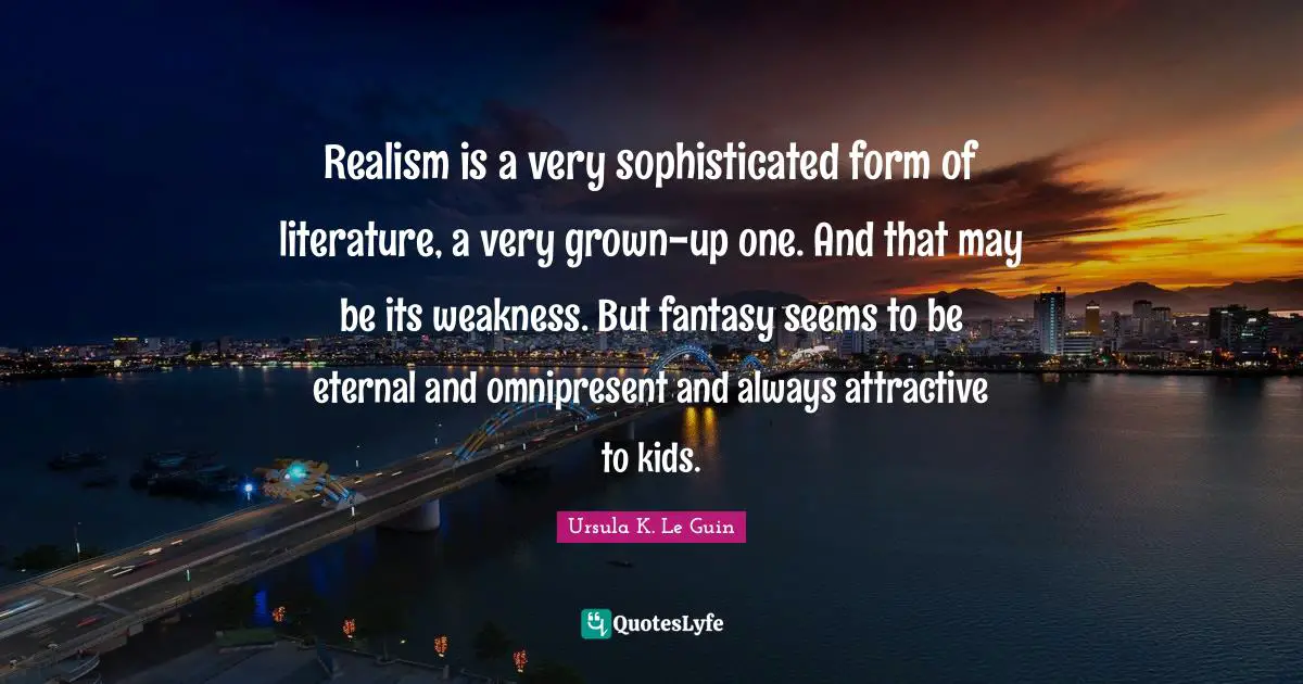 Realism is a very sophisticated form of literature, a very grown-up one. And that may be its weakness. But fantasy seems to be eternal and omnipresent and always attractive to kids.