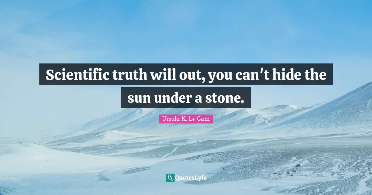 Scientific truth will out, you can't hide the sun under a stone.