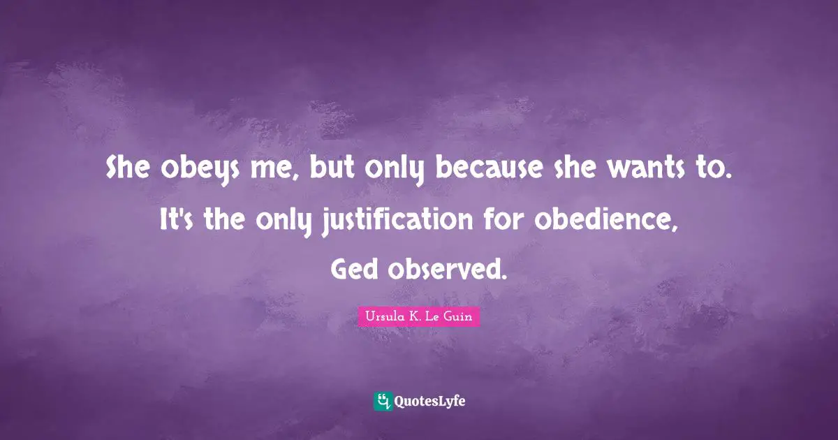 She obeys me, but only because she wants to. It's the only justification for obedience, Ged observed.