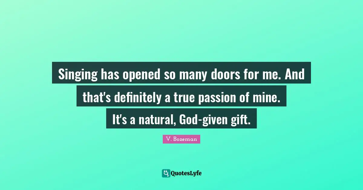 Singing has opened so many doors for me. And that's definitely a true passion of mine. It's a natural, God-given gift.