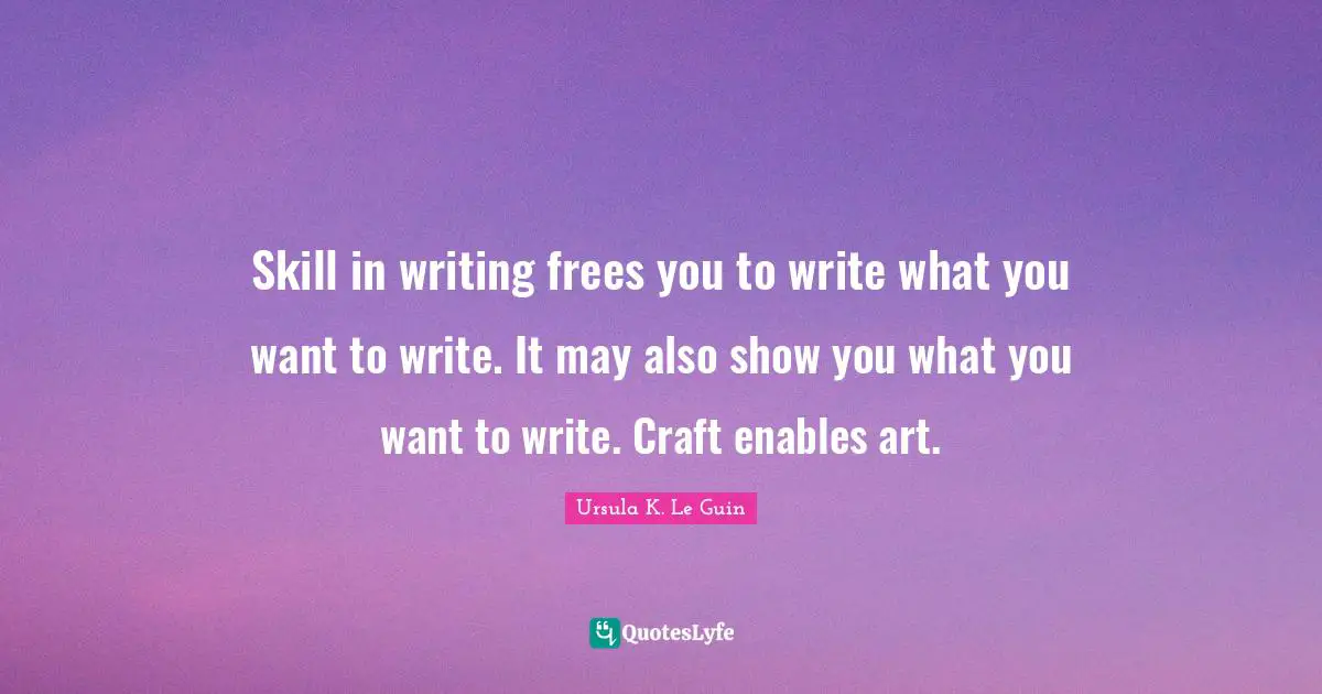 Skill in writing frees you to write what you want to write. It may also show you what you want to write. Craft enables art.