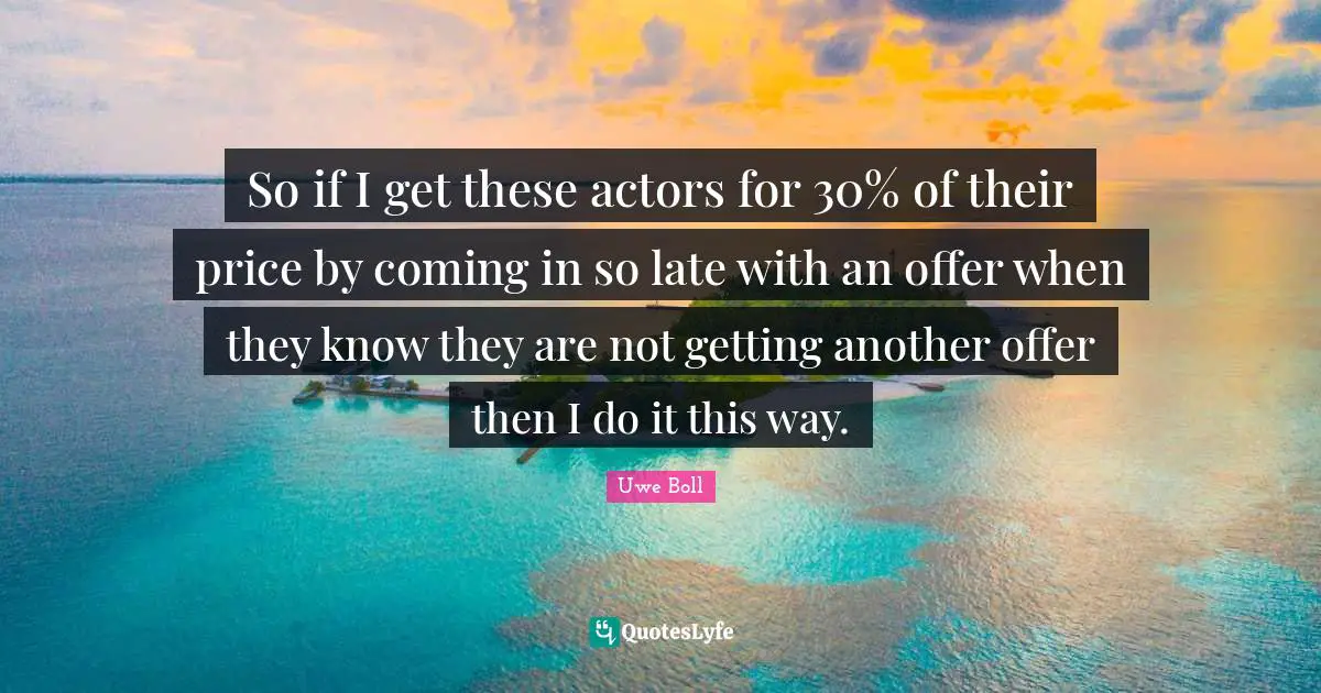 So if I get these actors for 30% of their price by coming in so late with an offer when they know they are not getting another offer then I do it this way.