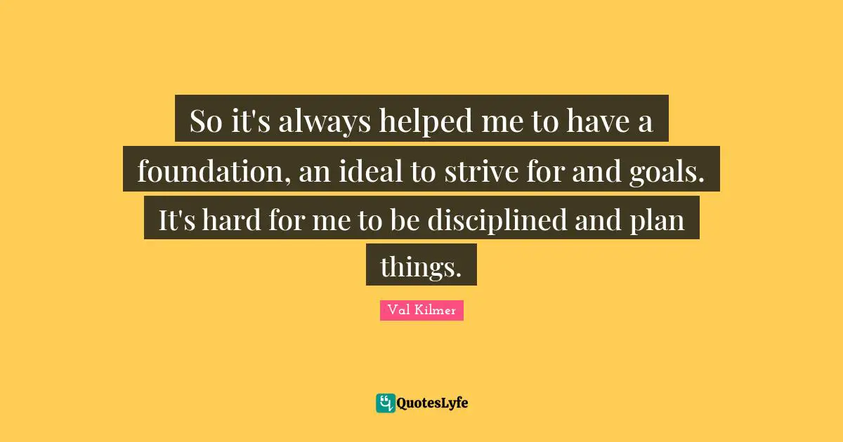 Val Kilmer Quotes: "So it's always helped me to have a foundation, an ideal to strive for and goals. It's hard for me to be disciplined and plan things."