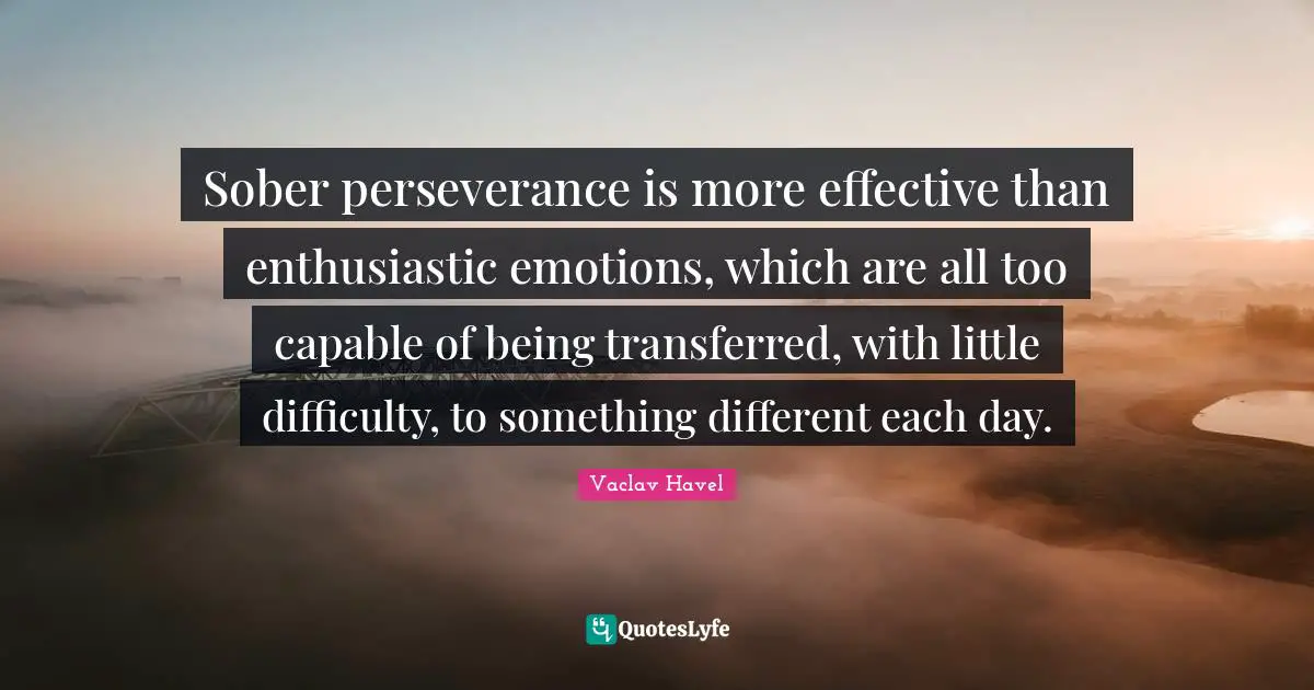 Sober perseverance is more effective than enthusiastic emotions, which are all too capable of being transferred, with little difficulty, to something different each day.