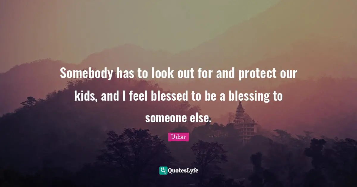 Somebody has to look out for and protect our kids, and I feel blessed to be a blessing to someone else.