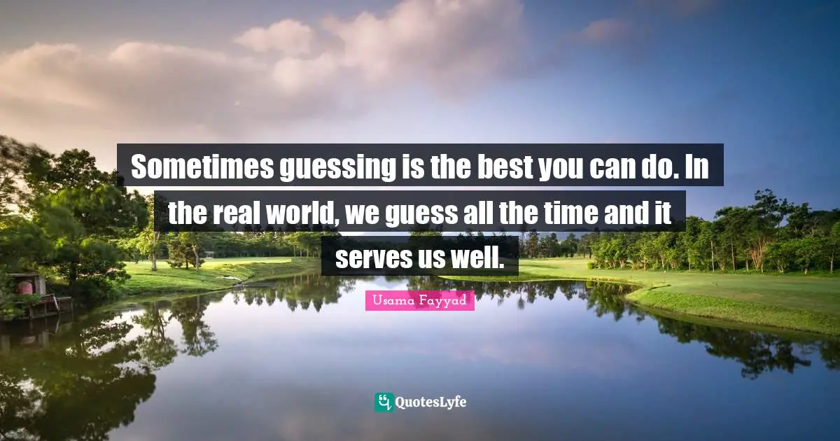 Sometimes guessing is the best you can do. In the real world, we guess all the time and it serves us well.