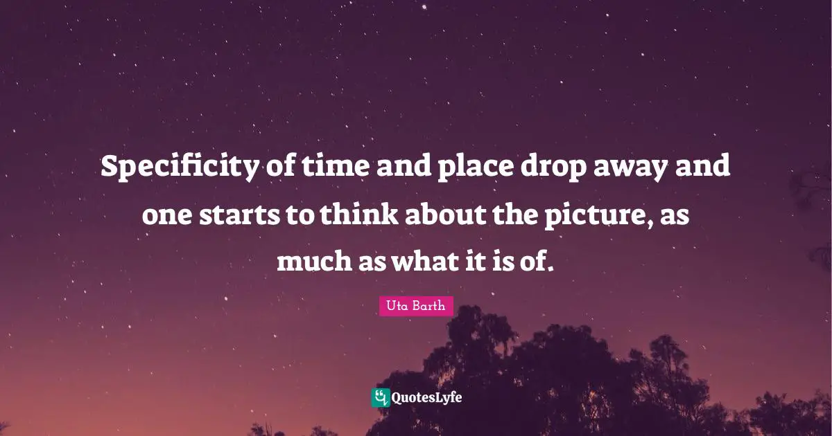 Specificity Quotes: "Specificity of time and place drop away and one starts to think about the picture, as much as what it is of."