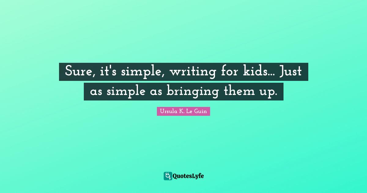Sure, it's simple, writing for kids... Just as simple as bringing them up.