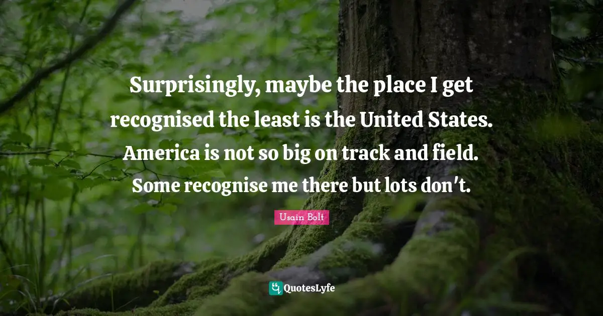 Surprisingly, maybe the place I get recognised the least is the United States. America is not so big on track and field. Some recognise me there but lots don't.