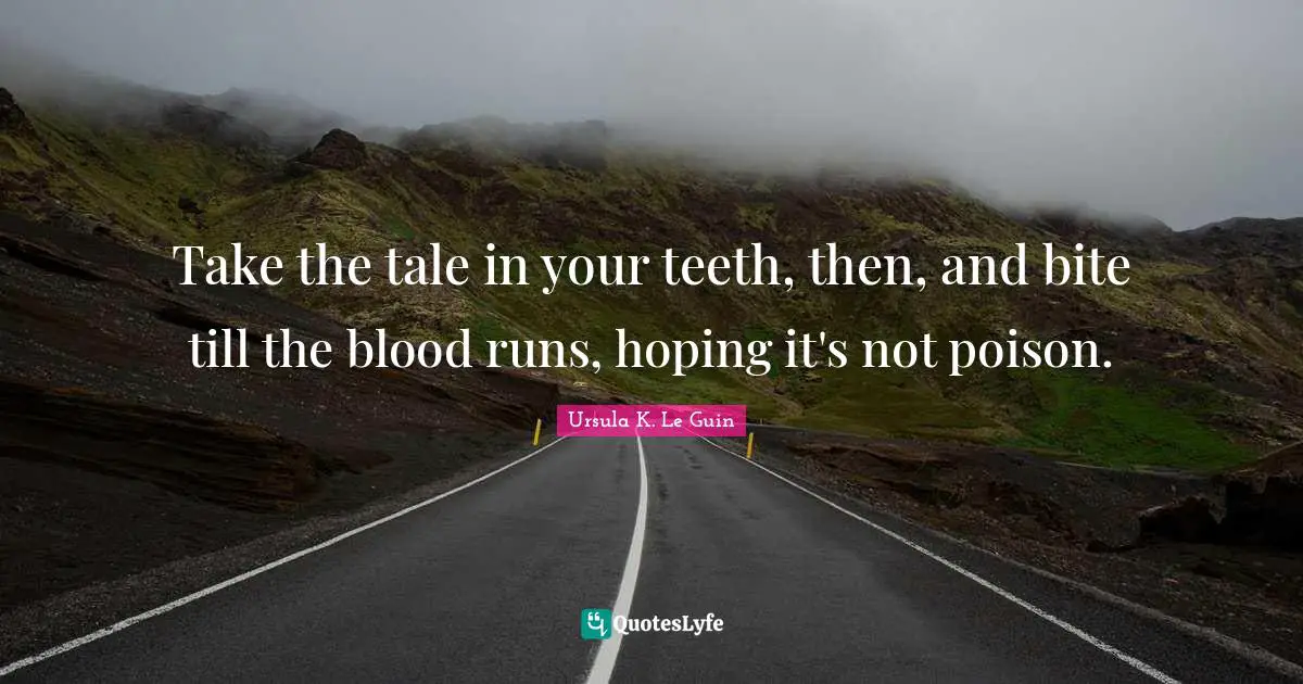 Take the tale in your teeth, then, and bite till the blood runs, hoping it's not poison.