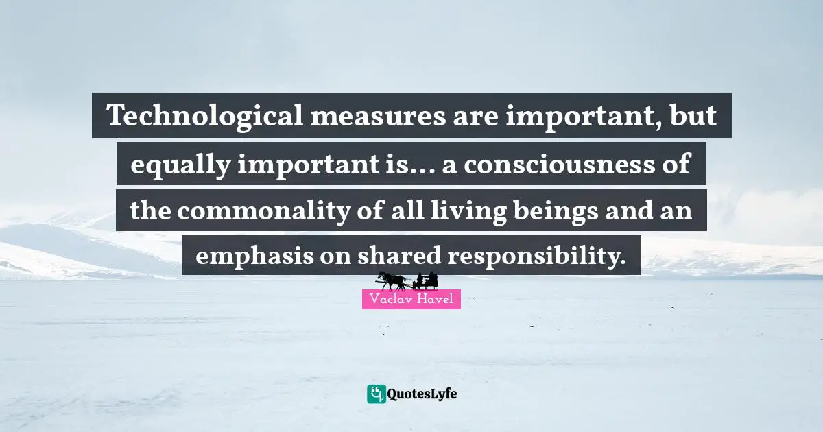 Technological measures are important, but equally important is... a consciousness of the commonality of all living beings and an emphasis on shared responsibility.