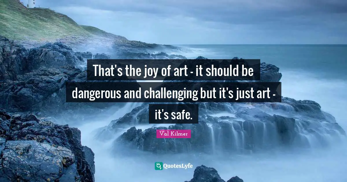 Val Kilmer Quotes: "That's the joy of art - it should be dangerous and challenging but it's just art - it's safe."