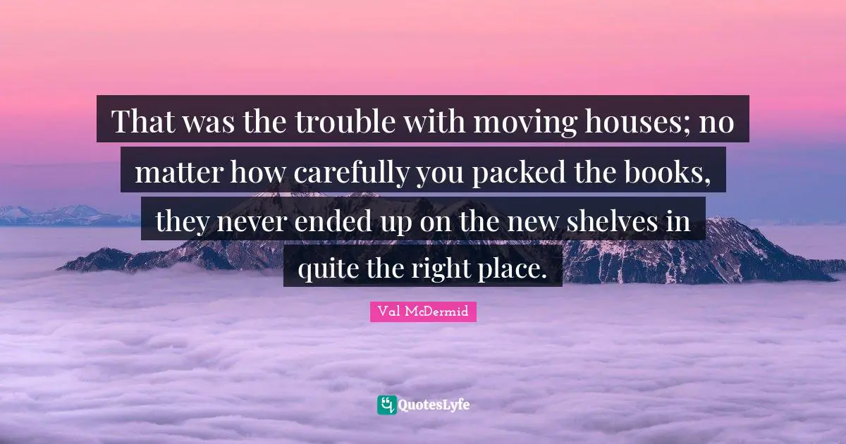 That was the trouble with moving houses; no matter how carefully you packed the books, they never ended up on the new shelves in quite the right place.