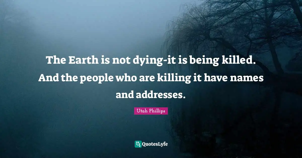 Dying Quotes: "The Earth is not dying-it is being killed. And the people who are killing it have names and addresses."