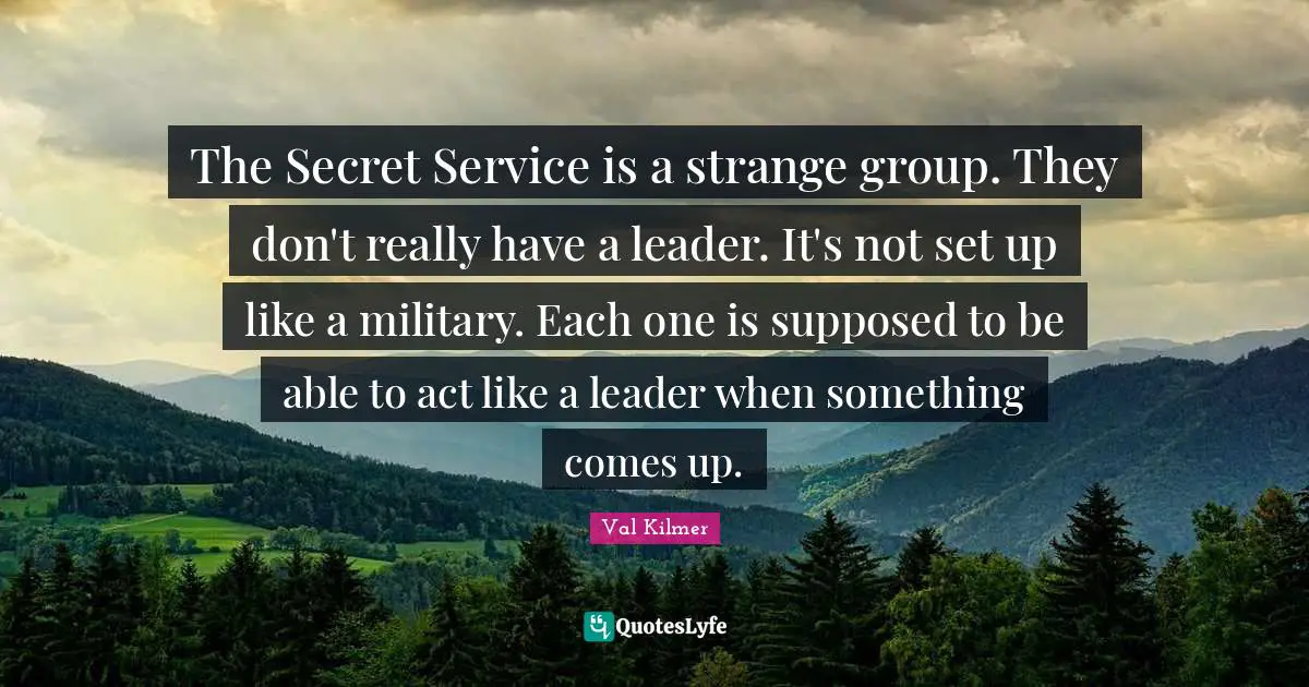 Val Kilmer Quotes: "The Secret Service is a strange group. They don't really have a leader. It's not set up like a military. Each one is supposed to be able to act like a leader when something comes up."