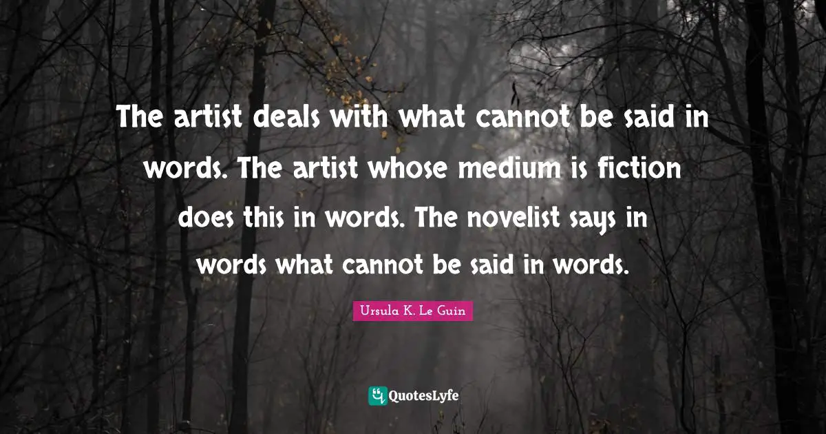 The artist deals with what cannot be said in words. The artist whose medium is fiction does this in words. The novelist says in words what cannot be said in words.