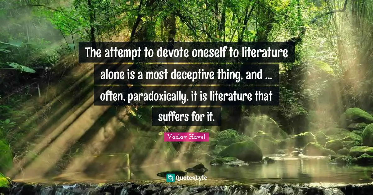 The attempt to devote oneself to literature alone is a most deceptive thing, and ... often, paradoxically, it is literature that suffers for it.