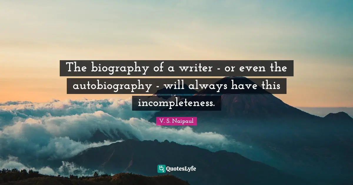 The biography of a writer - or even the autobiography - will always have this incompleteness.