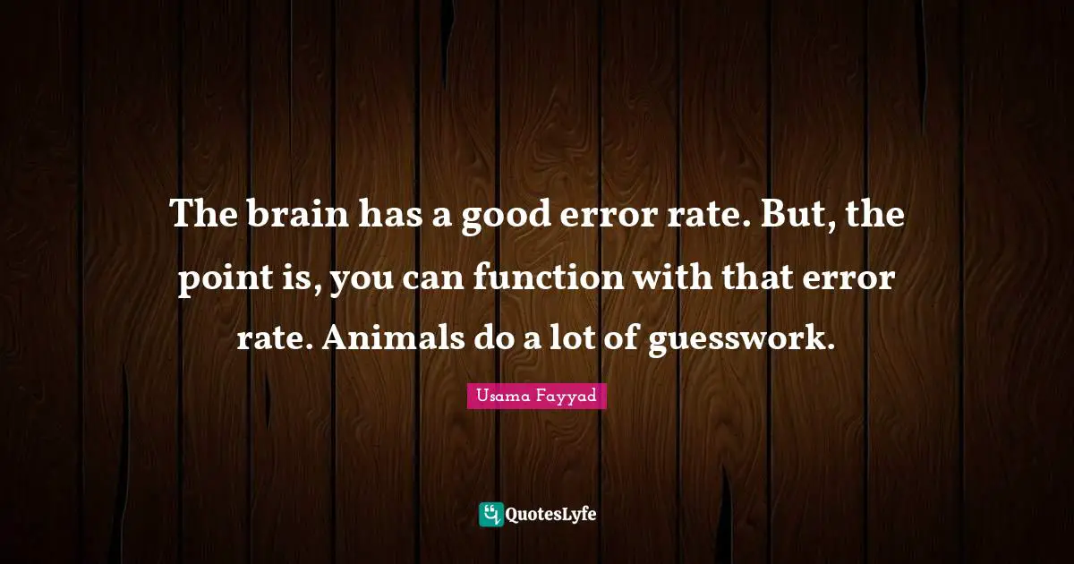 The brain has a good error rate. But, the point is, you can function with that error rate. Animals do a lot of guesswork.