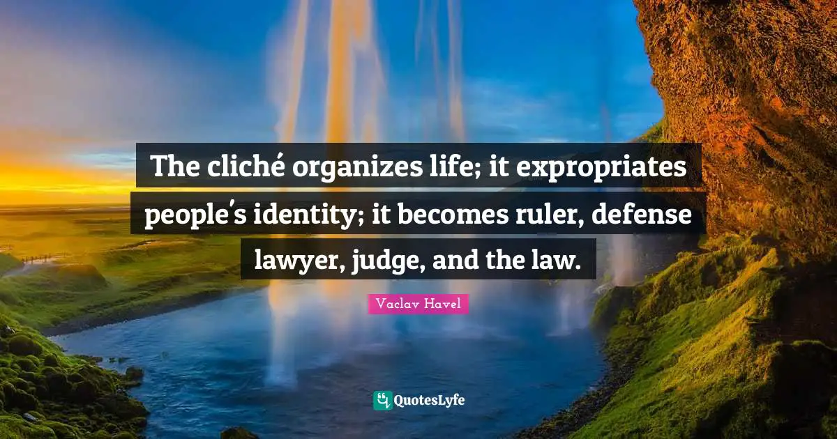 The cliché organizes life; it expropriates people's identity; it becomes ruler, defense lawyer, judge, and the law.