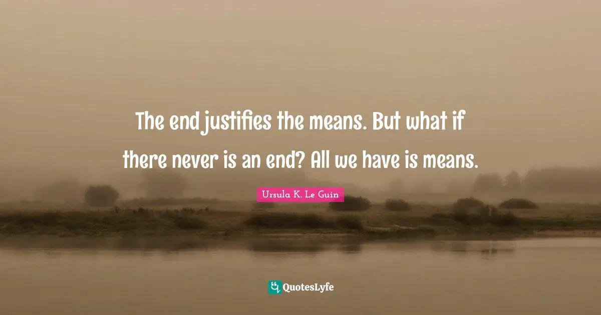 The end justifies the means. But what if there never is an end? All we have is means.