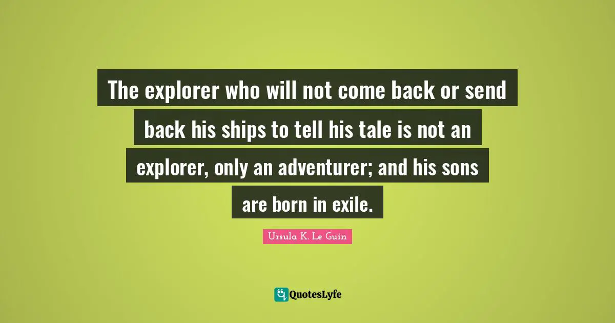The explorer who will not come back or send back his ships to tell his tale is not an explorer, only an adventurer; and his sons are born in exile.