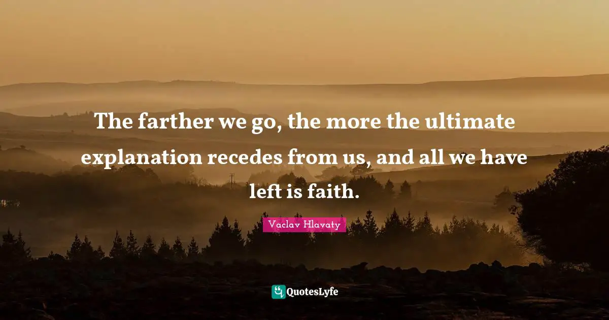 The farther we go, the more the ultimate explanation recedes from us, and all we have left is faith.