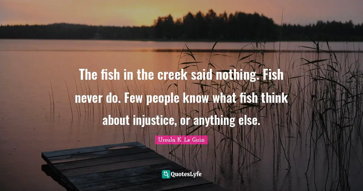 The fish in the creek said nothing. Fish never do. Few people know what fish think about injustice, or anything else.