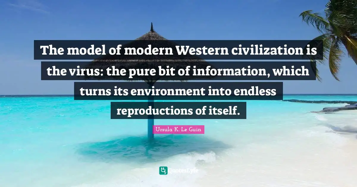The model of modern Western civilization is the virus: the pure bit of information, which turns its environment into endless reproductions of itself.
