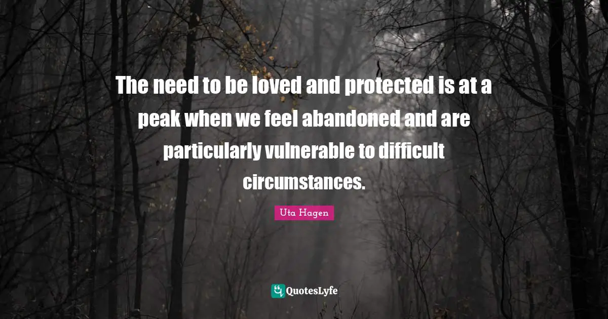 Uta Hagen Quotes: "The need to be loved and protected is at a peak when we feel abandoned and are particularly vulnerable to difficult circumstances."