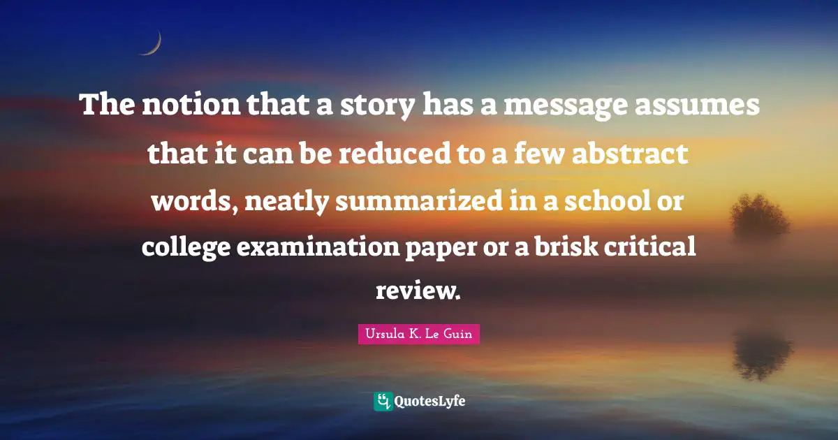 The notion that a story has a message assumes that it can be reduced to a few abstract words, neatly summarized in a school or college examination paper or a brisk critical review.