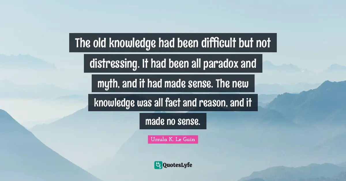 The old knowledge had been difficult but not distressing. It had been all paradox and myth, and it had made sense. The new knowledge was all fact and reason, and it made no sense.