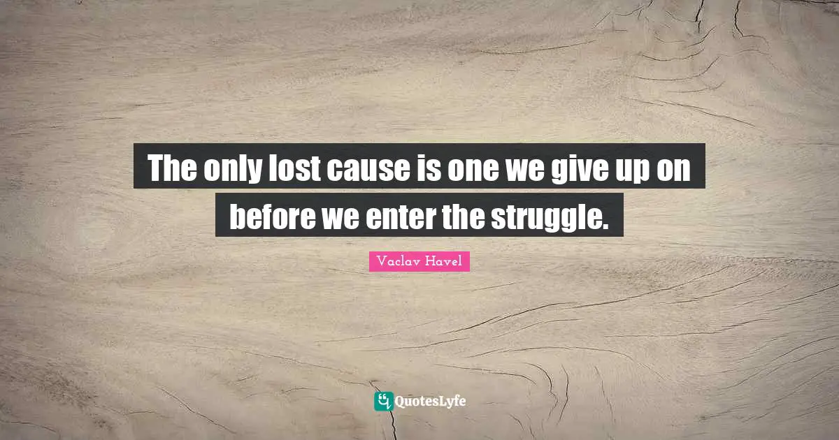 The only lost cause is one we give up on before we enter the struggle.