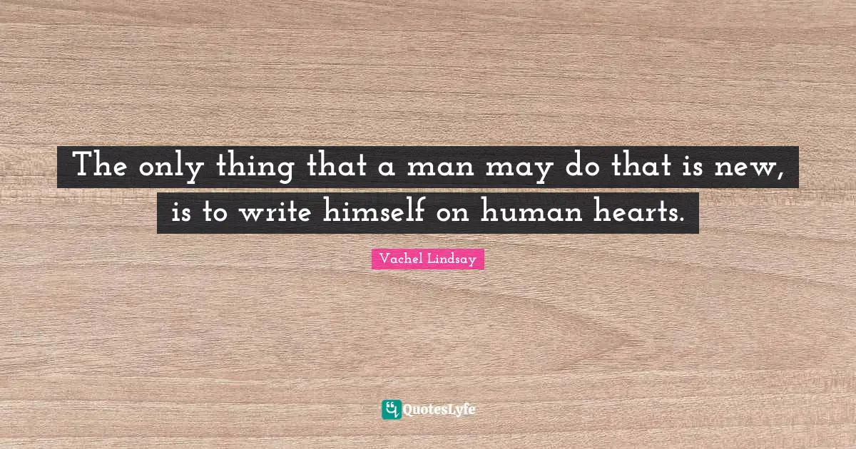 The only thing that a man may do that is new, is to write himself on human hearts.