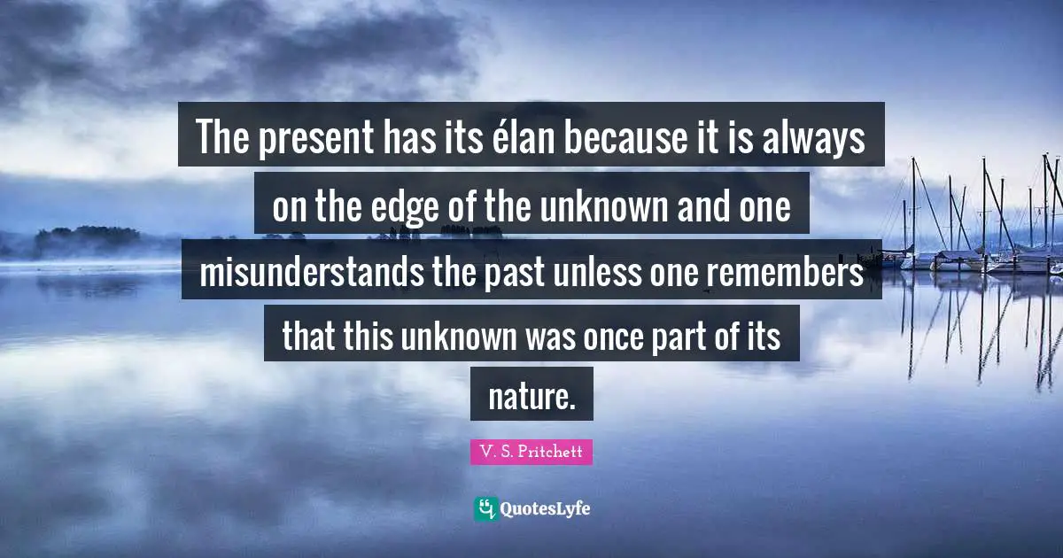 The present has its élan because it is always on the edge of the unknown and one misunderstands the past unless one remembers that this unknown was once part of its nature.
