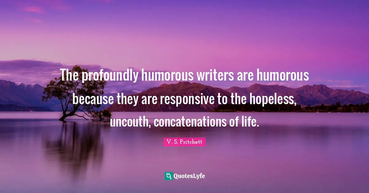 The profoundly humorous writers are humorous because they are responsive to the hopeless, uncouth, concatenations of life.