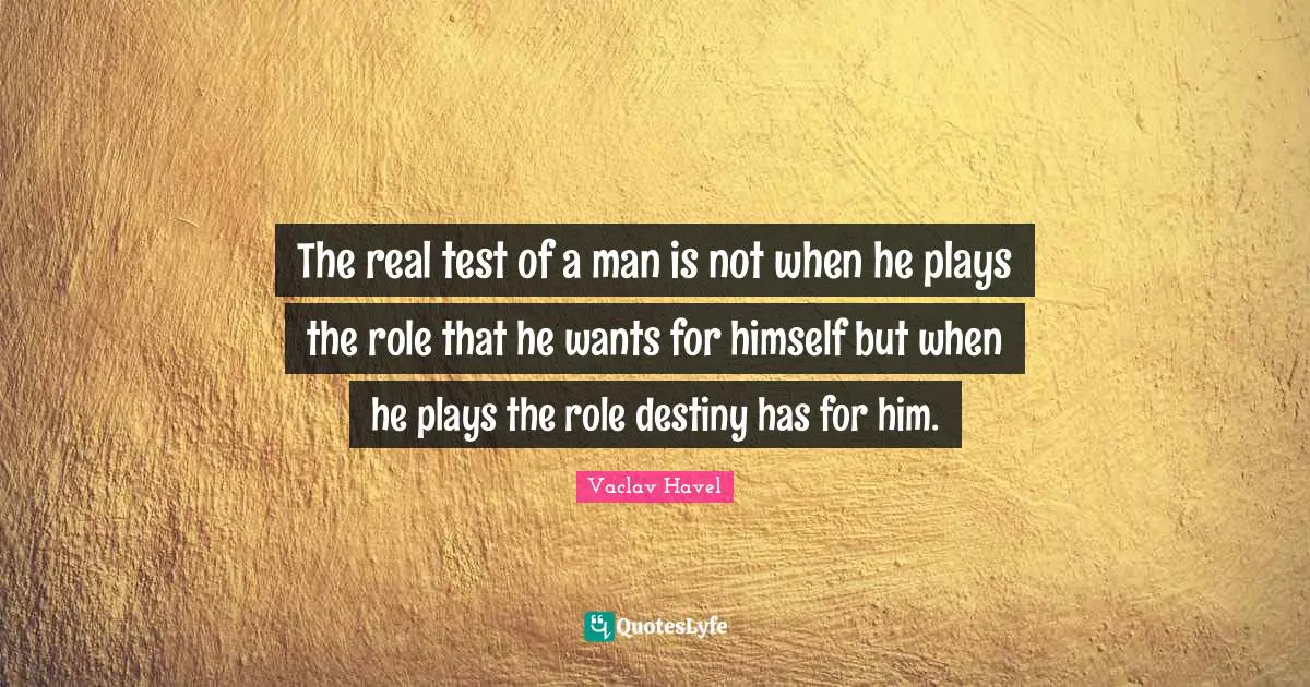 The real test of a man is not when he plays the role that he wants for himself but when he plays the role destiny has for him.