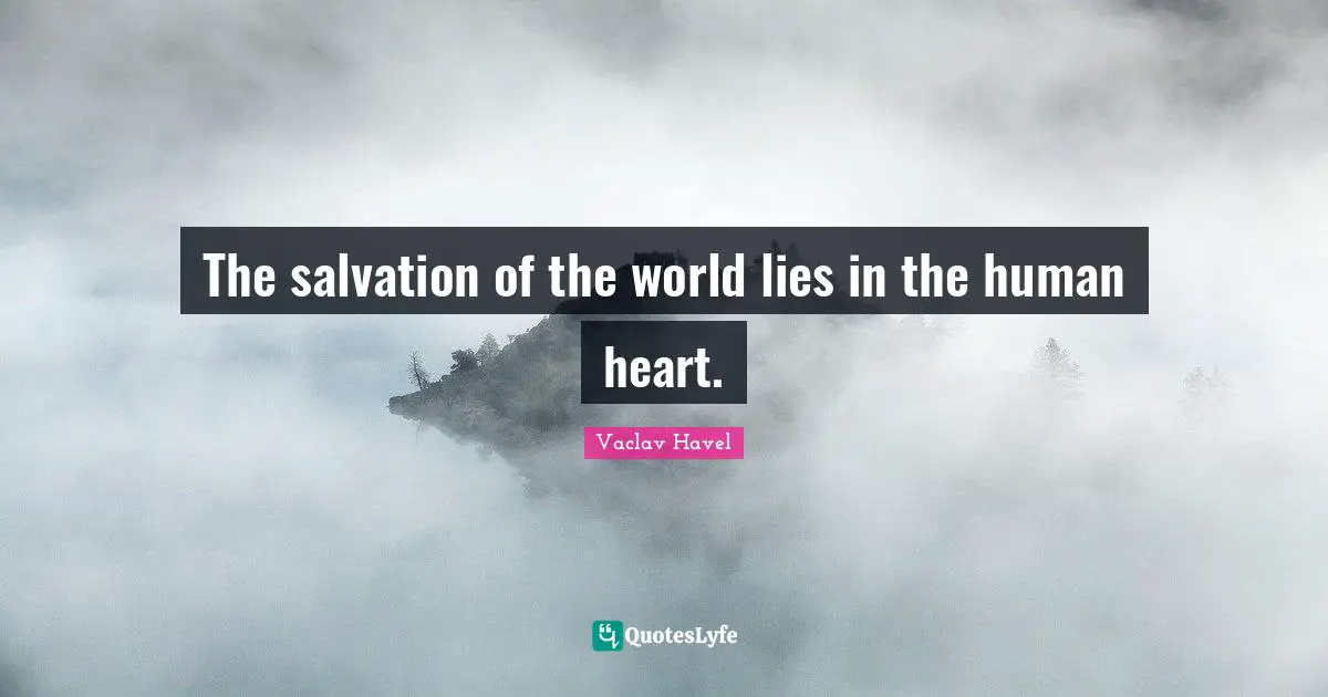 The salvation of the world lies in the human heart.