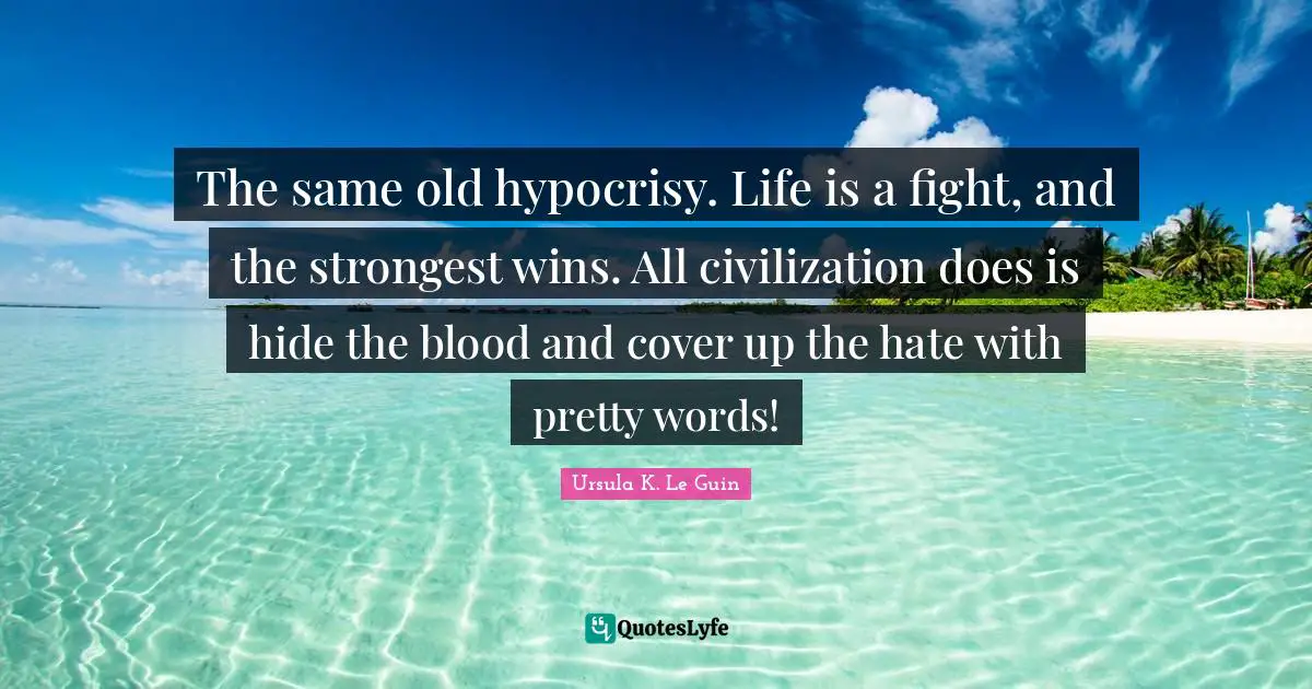 Pretty Words Quotes: "The same old hypocrisy. Life is a fight, and the strongest wins. All civilization does is hide the blood and cover up the hate with pretty words!"