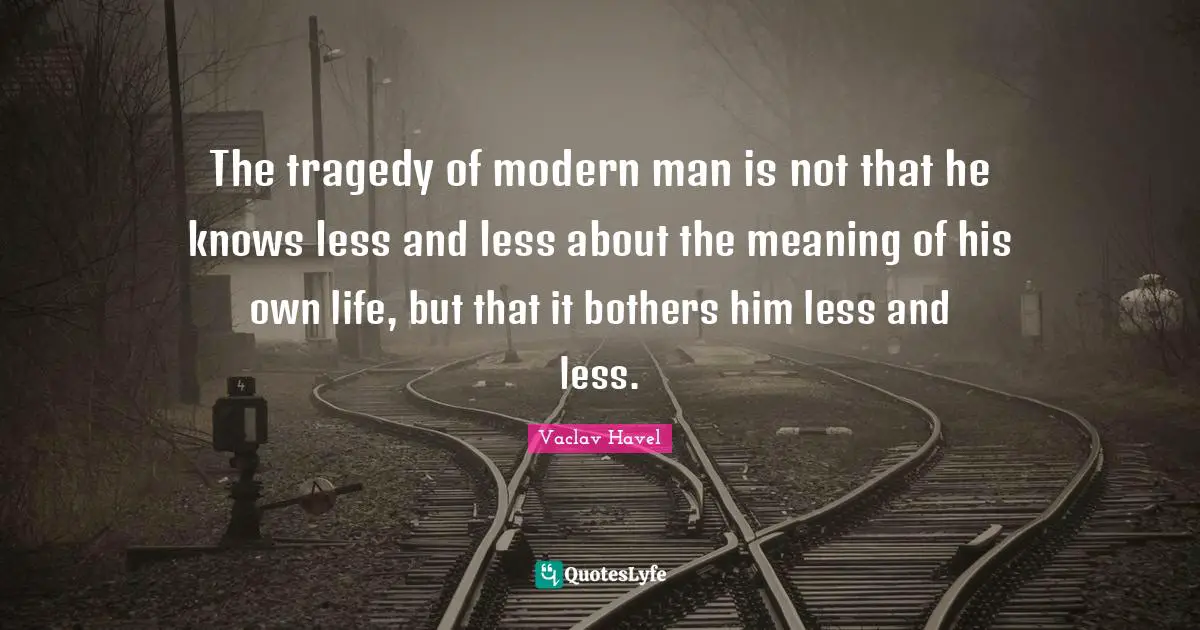 The tragedy of modern man is not that he knows less and less about the meaning of his own life, but that it bothers him less and less.