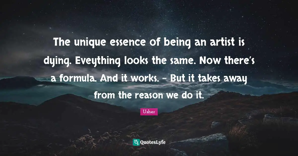 The unique essence of being an artist is dying. Eveything looks the same. Now there’s a formula. And it works. - But it takes away from the reason we do it.